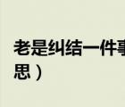 老是糾結(jié)一件事想不開怎么辦（糾結(jié)是什么意思）