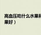 高血壓吃什么水果和蔬菜降壓最快（高血壓喝什么茶降壓效果好）