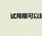 試用期可以延長嗎（試用期可以延長）