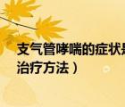 支氣管哮喘的癥狀是什么?怎樣治療（支氣管哮喘的癥狀和治療方法）
