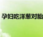 孕婦吃洋蔥對胎兒好嗎（洋蔥孕婦可以吃嗎）