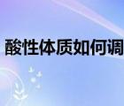 酸性體質(zhì)如何調(diào)理飲食（酸性體質(zhì)如何調(diào)理）