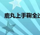 鹿丸上手鞠全過(guò)程（手鞠被鹿丸上圖過(guò)程）