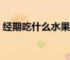 經(jīng)期吃什么水果比較好（經(jīng)期吃什么比較好）