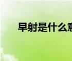 早射是什么意思（早射吃什么藥最好）
