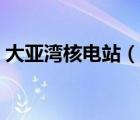 大亞灣核電站（說一說大亞灣核電站的簡介）