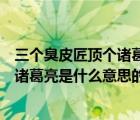 三個(gè)臭皮匠頂個(gè)諸葛亮是什么意思（說一說三個(gè)臭皮匠頂個(gè)諸葛亮是什么意思的簡介）