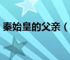 秦始皇的父親（說一說秦始皇的父親的簡介）