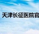 天津長征醫(yī)院官網(wǎng)app（天津長征醫(yī)院官網(wǎng)）