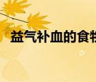 益氣補(bǔ)血的食物有中藥（益氣補(bǔ)血的食物）