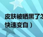皮膚被曬黑了怎么快速變白（皮膚曬黑了怎么快速變白）