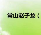 常山趙子龍（說(shuō)一說(shuō)常山趙子龍的簡(jiǎn)介）