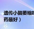 遺傳小腦萎縮吃什么藥最好（小腦萎縮吃什么藥最好）