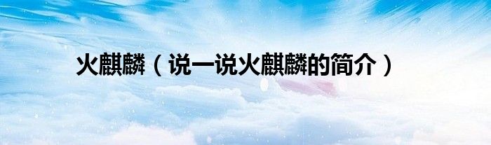 火麒麟（說一說火麒麟的簡介）