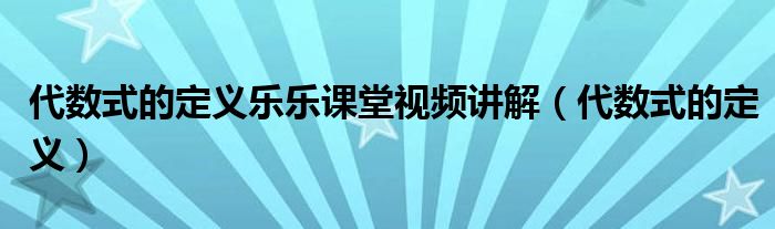 代數(shù)式的定義樂樂課堂視頻講解（代數(shù)式的定義）