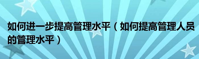 如何進(jìn)一步提高管理水平（如何提高管理人員的管理水平）