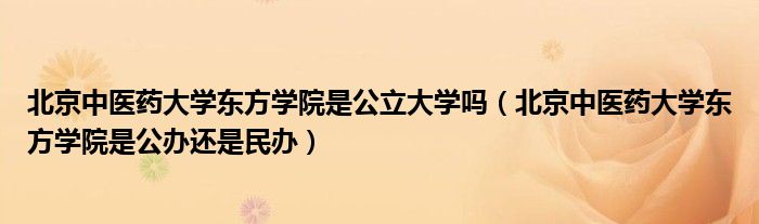 北京中醫(yī)藥大學(xué)東方學(xué)院是公立大學(xué)嗎（北京中醫(yī)藥大學(xué)東方學(xué)院是公辦還是民辦）
