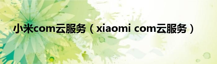 小米com云服務(wù)（xiaomi com云服務(wù)）