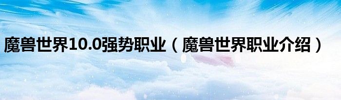 魔獸世界10.0強(qiáng)勢(shì)職業(yè)（魔獸世界職業(yè)介紹）