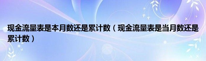 現(xiàn)金流量表是本月數(shù)還是累計(jì)數(shù)（現(xiàn)金流量表是當(dāng)月數(shù)還是累計(jì)數(shù)）
