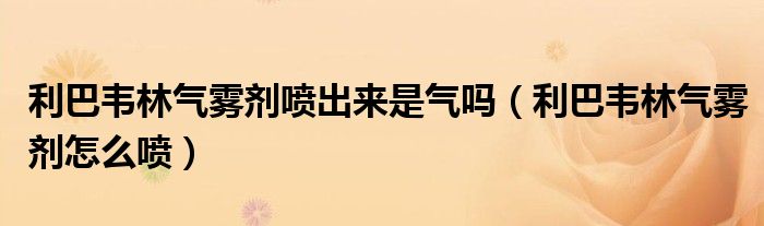 利巴韋林氣霧劑噴出來是氣嗎（利巴韋林氣霧劑怎么噴）
