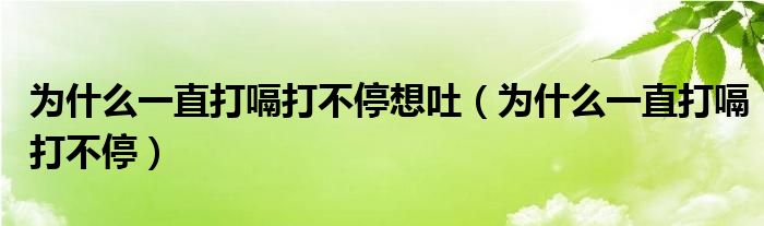 為什么一直打嗝打不停想吐（為什么一直打嗝打不停）