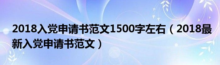 2018入黨申請書范文1500字左右（2018最新入黨申請書范文）