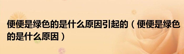 便便是綠色的是什么原因引起的（便便是綠色的是什么原因）