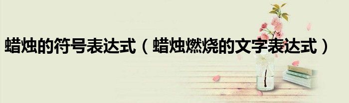 蠟燭的符號(hào)表達(dá)式（蠟燭燃燒的文字表達(dá)式）