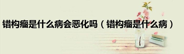錯(cuò)構(gòu)瘤是什么病會惡化嗎（錯(cuò)構(gòu)瘤是什么?。? />
                                         </a>
                                    </div>
                                 <div   id=