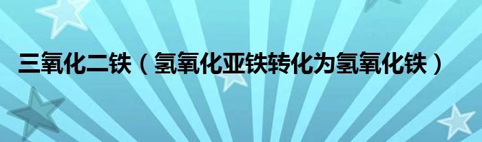 三氧化二鐵（氫氧化亞鐵轉化為氫氧化鐵）