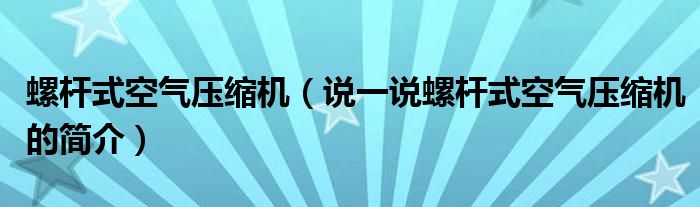 螺桿式空氣壓縮機(jī)（說一說螺桿式空氣壓縮機(jī)的簡介）