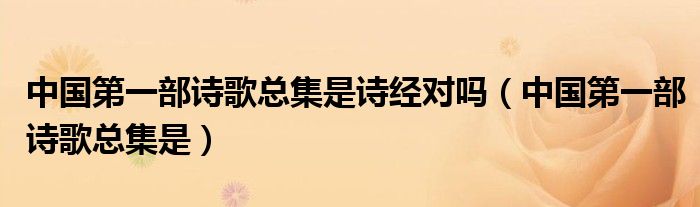 中國第一部詩歌總集是詩經(jīng)對嗎（中國第一部詩歌總集是）