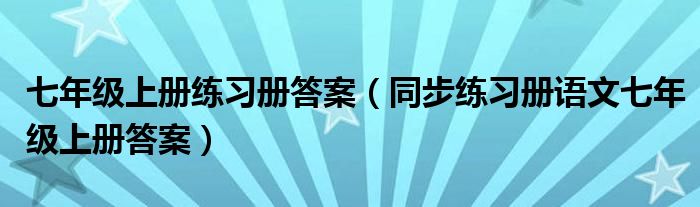 七年級上冊練習(xí)冊答案（同步練習(xí)冊語文七年級上冊答案）