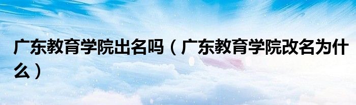 廣東教育學(xué)院出名嗎（廣東教育學(xué)院改名為什么）
