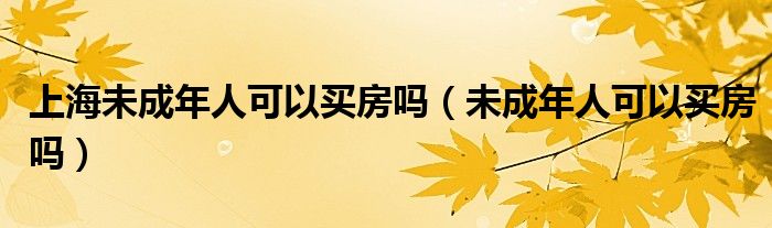 上海未成年人可以買房嗎（未成年人可以買房嗎）