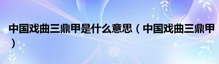 中國(guó)戲曲三鼎甲是什么意思（中國(guó)戲曲三鼎甲）