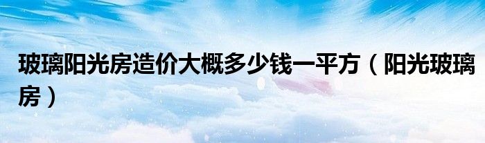 玻璃陽光房造價(jià)大概多少錢一平方（陽光玻璃房）