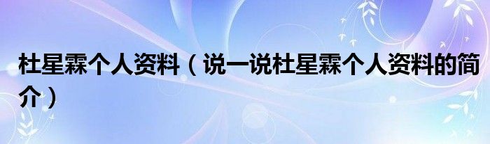 杜星霖個(gè)人資料（說一說杜星霖個(gè)人資料的簡介）