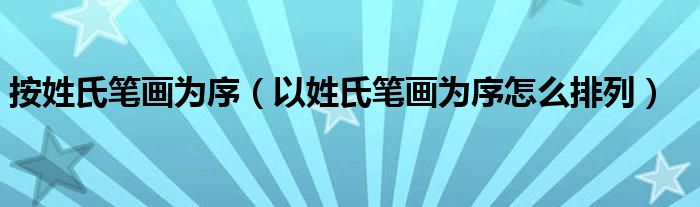 按姓氏筆畫為序（以姓氏筆畫為序怎么排列）