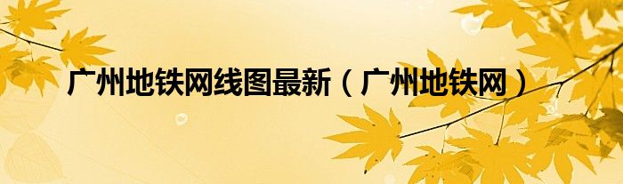 廣州地鐵網(wǎng)線圖最新（廣州地鐵網(wǎng)）