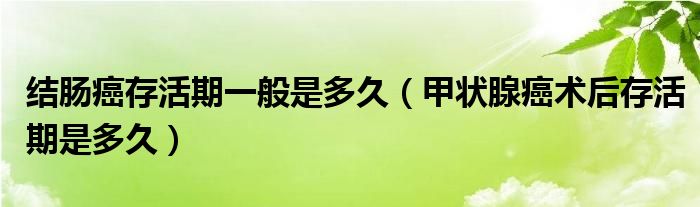 結(jié)腸癌存活期一般是多久（甲狀腺癌術(shù)后存活期是多久）