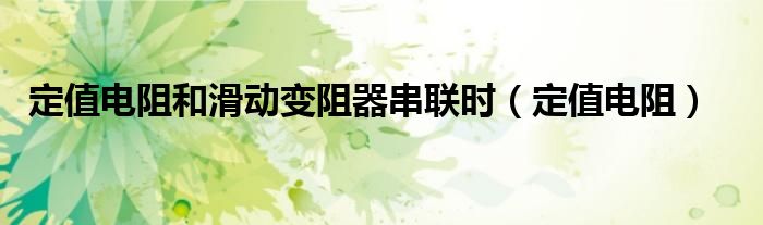 定值電阻和滑動(dòng)變阻器串聯(lián)時(shí)（定值電阻）