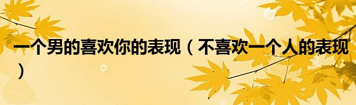 一個男的喜歡你的表現(xiàn)（不喜歡一個人的表現(xiàn)）
