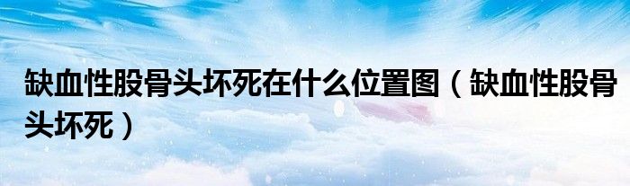 缺血性股骨頭壞死在什么位置圖（缺血性股骨頭壞死）