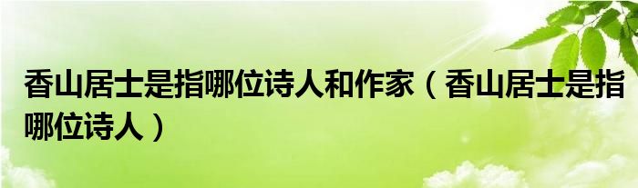 香山居士是指哪位詩人和作家（香山居士是指哪位詩人）