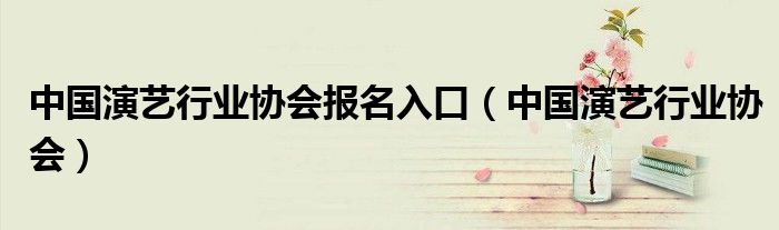 中國演藝行業(yè)協(xié)會(huì)報(bào)名入口（中國演藝行業(yè)協(xié)會(huì)）