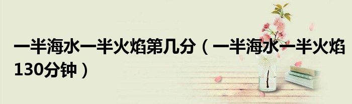 一半海水一半火焰第幾分（一半海水一半火焰130分鐘）