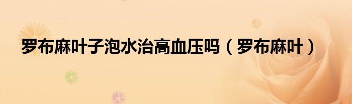羅布麻葉子泡水治高血壓?jiǎn)幔_布麻葉）