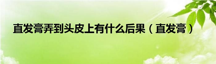 直發(fā)膏弄到頭皮上有什么后果（直發(fā)膏）